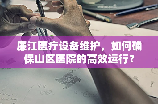 廉江医疗设备维护，如何确保山区医院的高效运行？