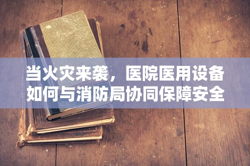 当火灾来袭，医院医用设备如何与消防局协同保障安全？