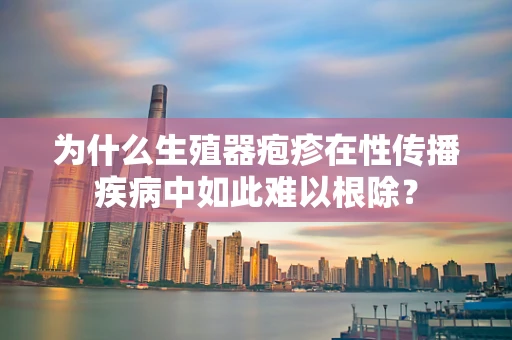 为什么生殖器疱疹在性传播疾病中如此难以根除？