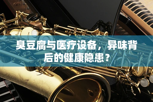 臭豆腐与医疗设备，异味背后的健康隐患？