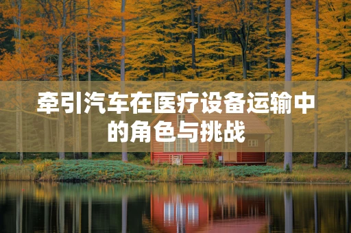 牵引汽车在医疗设备运输中的角色与挑战