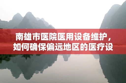 南雄市医院医用设备维护，如何确保偏远地区的医疗设备高效运行？