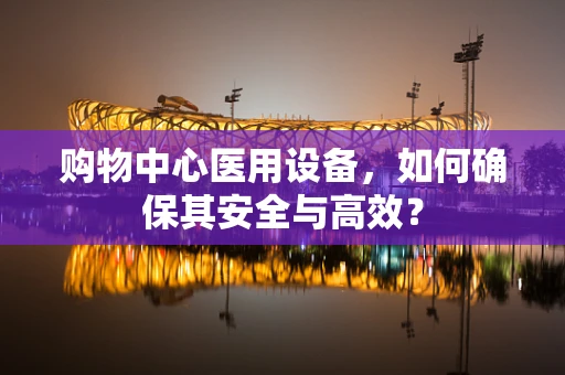 购物中心医用设备，如何确保其安全与高效？