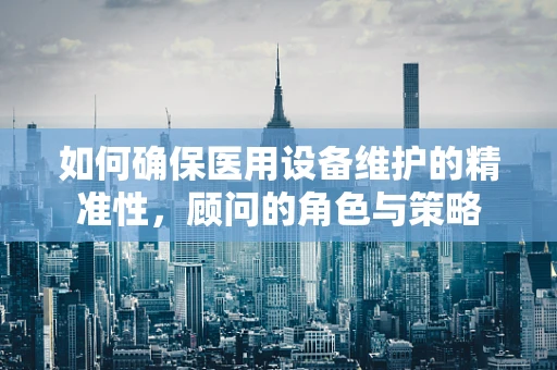 如何确保医用设备维护的精准性，顾问的角色与策略