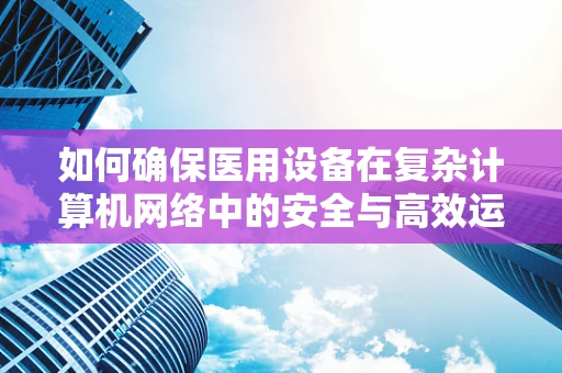 如何确保医用设备在复杂计算机网络中的安全与高效运行？