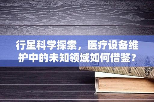 行星科学探索，医疗设备维护中的未知领域如何借鉴？