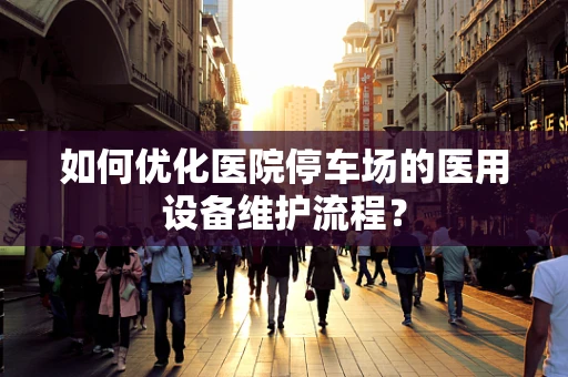 如何优化医院停车场的医用设备维护流程？