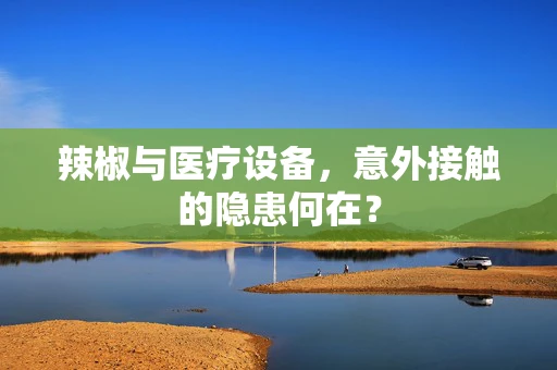 辣椒与医疗设备，意外接触的隐患何在？