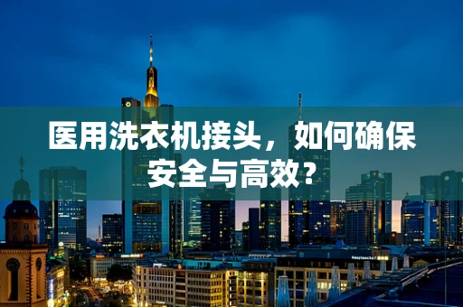 医用洗衣机接头，如何确保安全与高效？