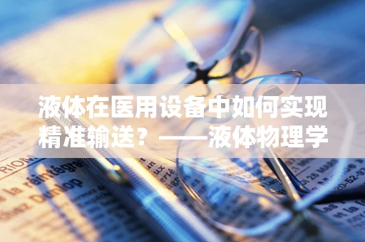 液体在医用设备中如何实现精准输送？——液体物理学在医疗设备中的关键作用