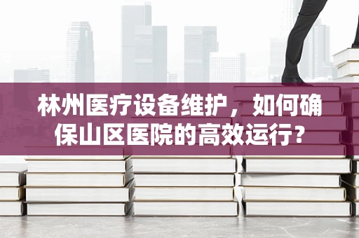 林州医疗设备维护，如何确保山区医院的高效运行？