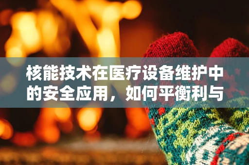 核能技术在医疗设备维护中的安全应用，如何平衡利与弊？