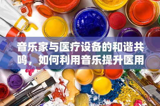音乐家与医疗设备的和谐共鸣，如何利用音乐提升医用设备维护效率？