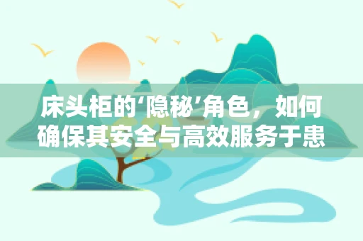 床头柜的‘隐秘’角色，如何确保其安全与高效服务于患者？