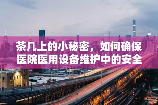 茶几上的小秘密，如何确保医院医用设备维护中的安全存放？