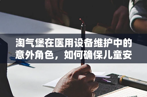 淘气堡在医用设备维护中的意外角色，如何确保儿童安全？
