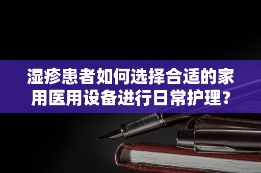 湿疹患者如何选择合适的家用医用设备进行日常护理？