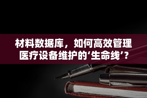 材料数据库，如何高效管理医疗设备维护的‘生命线’？