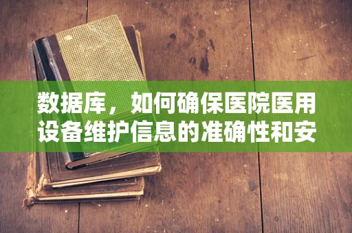 数据库，如何确保医院医用设备维护信息的准确性和安全性？