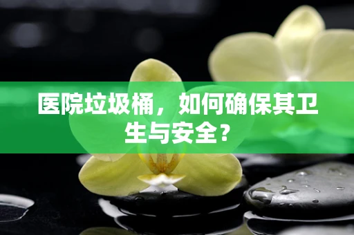医院垃圾桶，如何确保其卫生与安全？