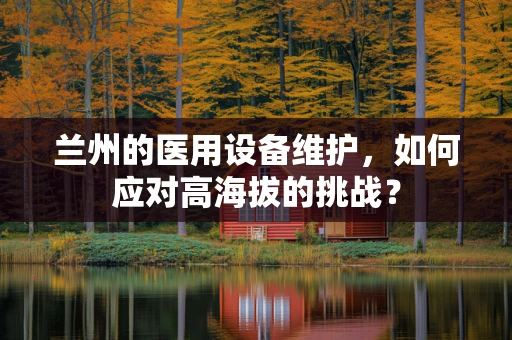 兰州的医用设备维护，如何应对高海拔的挑战？