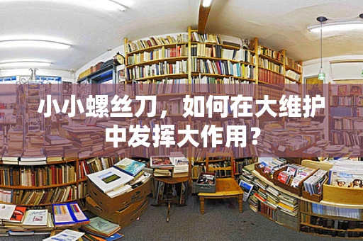 小小螺丝刀，如何在大维护中发挥大作用？