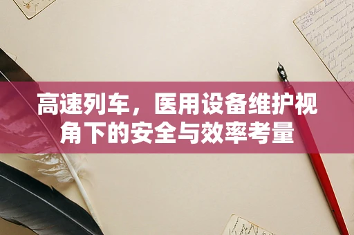 高速列车，医用设备维护视角下的安全与效率考量