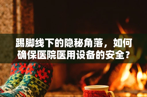 踢脚线下的隐秘角落，如何确保医院医用设备的安全？