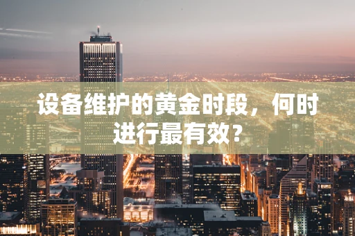 设备维护的黄金时段，何时进行最有效？