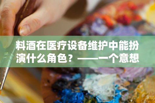 料酒在医疗设备维护中能扮演什么角色？——一个意想不到的维护小妙招