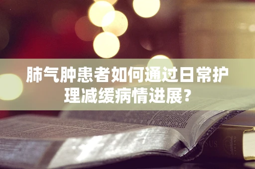 肺气肿患者如何通过日常护理减缓病情进展？