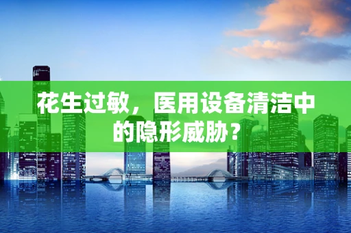 花生过敏，医用设备清洁中的隐形威胁？