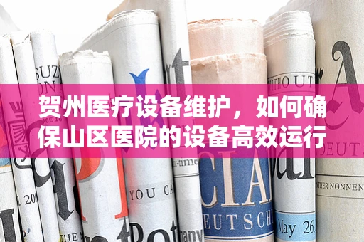 贺州医疗设备维护，如何确保山区医院的设备高效运行？
