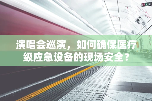 演唱会巡演，如何确保医疗级应急设备的现场安全？