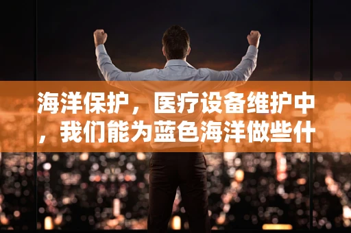 海洋保护，医疗设备维护中，我们能为蓝色海洋做些什么？