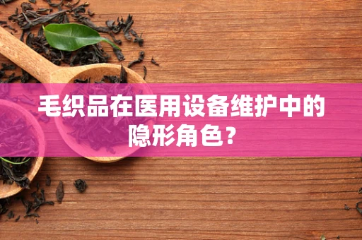 毛织品在医用设备维护中的隐形角色？