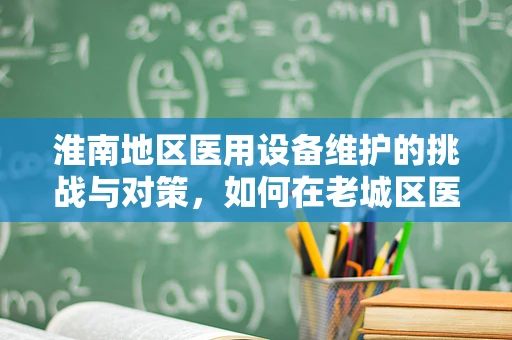 淮南地区医用设备维护的挑战与对策，如何在老城区医院中高效实施？