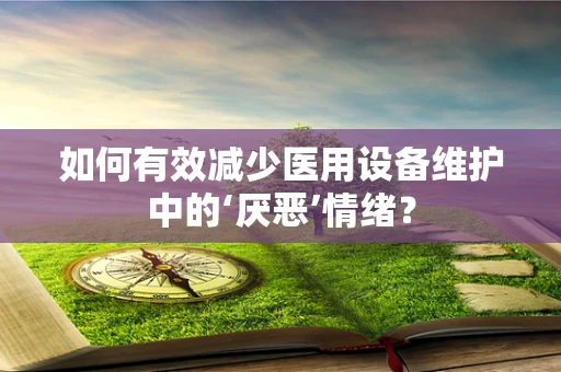 如何有效减少医用设备维护中的‘厌恶’情绪？