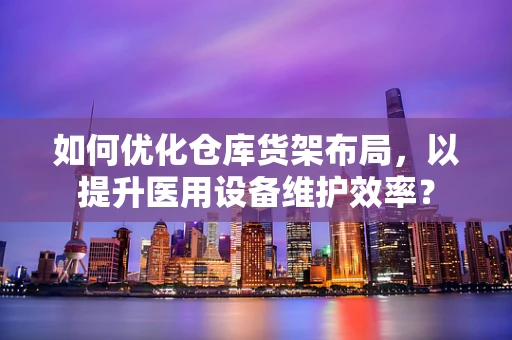 如何优化仓库货架布局，以提升医用设备维护效率？