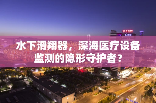 水下滑翔器，深海医疗设备监测的隐形守护者？