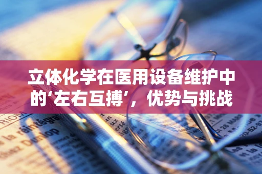 立体化学在医用设备维护中的‘左右互搏’，优势与挑战