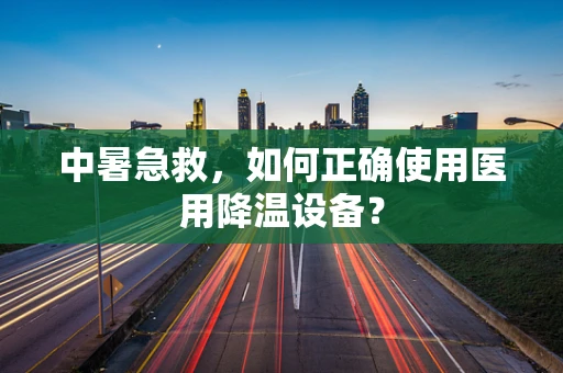 中暑急救，如何正确使用医用降温设备？