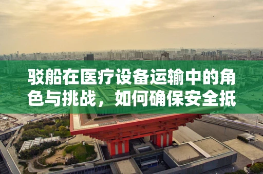驳船在医疗设备运输中的角色与挑战，如何确保安全抵达？