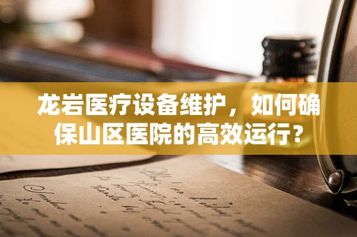 龙岩医疗设备维护，如何确保山区医院的高效运行？