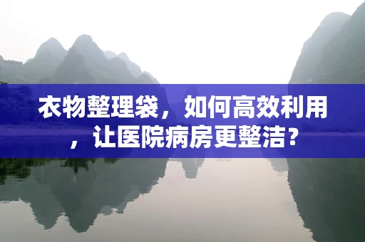 衣物整理袋，如何高效利用，让医院病房更整洁？