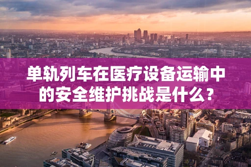 单轨列车在医疗设备运输中的安全维护挑战是什么？