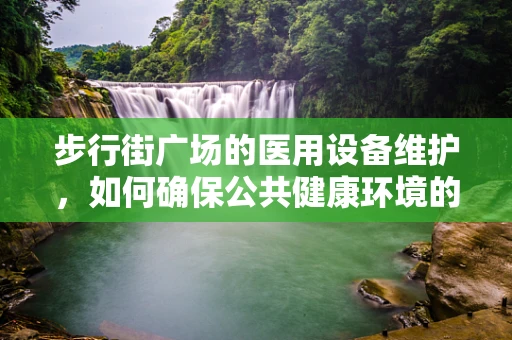 步行街广场的医用设备维护，如何确保公共健康环境的安全？