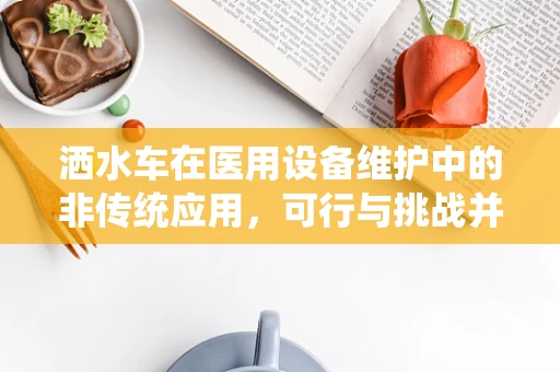 洒水车在医用设备维护中的非传统应用，可行与挑战并存？