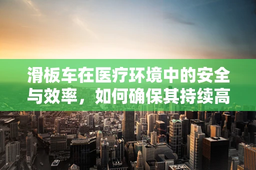 滑板车在医疗环境中的安全与效率，如何确保其持续高效运行？