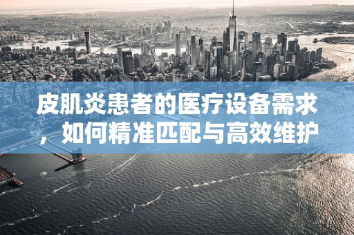 皮肌炎患者的医疗设备需求，如何精准匹配与高效维护？